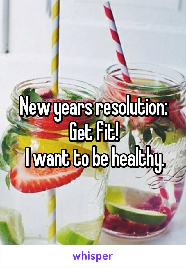 New years resolution:
Get fit!
 I want to be healthy.