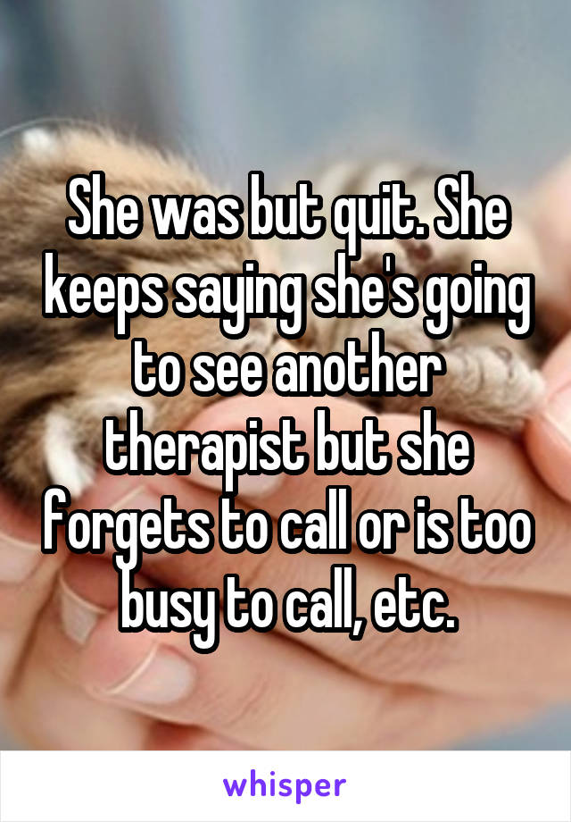 She was but quit. She keeps saying she's going to see another therapist but she forgets to call or is too busy to call, etc.