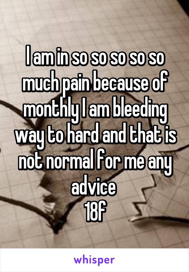 I am in so so so so so much pain because of monthly I am bleeding way to hard and that is not normal for me any advice 
18f