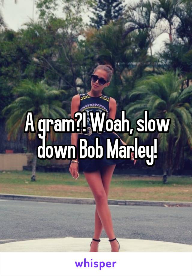 A gram?! Woah, slow down Bob Marley!