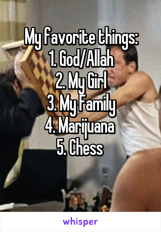 My favorite things:
1. God/Allah
2. My Girl
3. My Family
4. Marijuana 
5. Chess 

