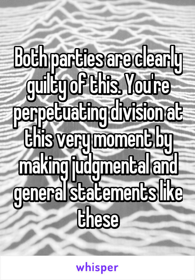 Both parties are clearly guilty of this. You're perpetuating division at this very moment by making judgmental and general statements like these