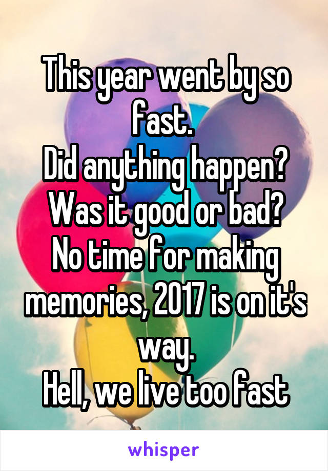 This year went by so fast. 
Did anything happen? Was it good or bad?
No time for making memories, 2017 is on it's way.
Hell, we live too fast