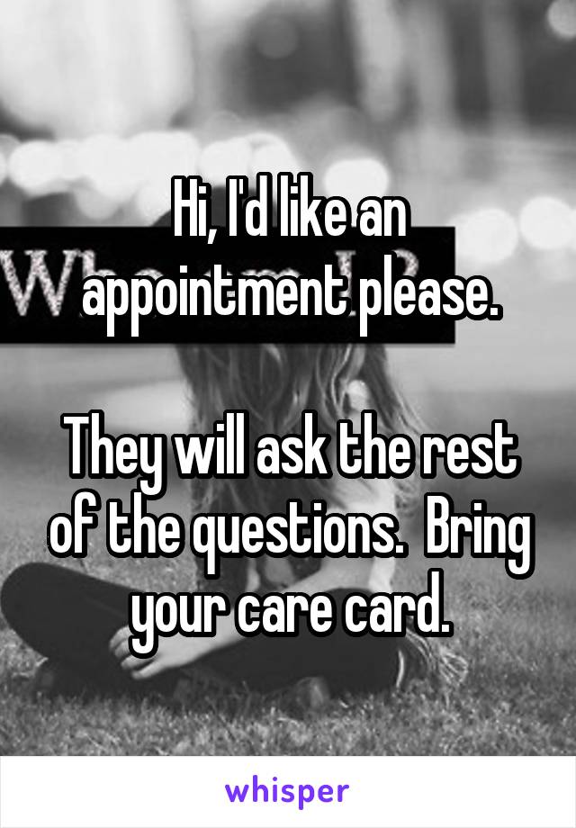 Hi, I'd like an appointment please.

They will ask the rest of the questions.  Bring your care card.