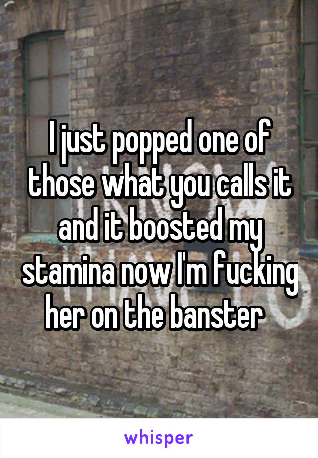 I just popped one of those what you calls it and it boosted my stamina now I'm fucking her on the banster  