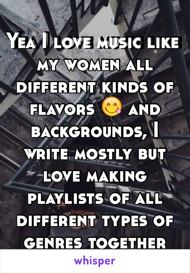 Yea I love music like my women all different kinds of flavors 😋 and backgrounds, I write mostly but love making playlists of all different types of genres together 