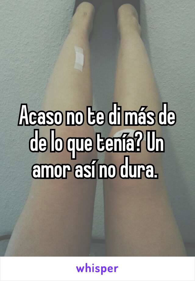 Acaso no te di más de de lo que tenía? Un amor así no dura. 