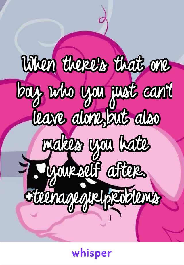 When there's that one boy who you just can't leave alone,but also makes you hate yourself after.
#teenagegirlproblems 