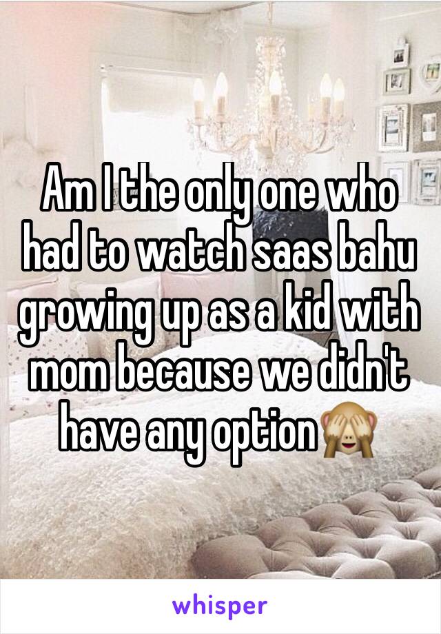 Am I the only one who had to watch saas bahu growing up as a kid with mom because we didn't have any option🙈