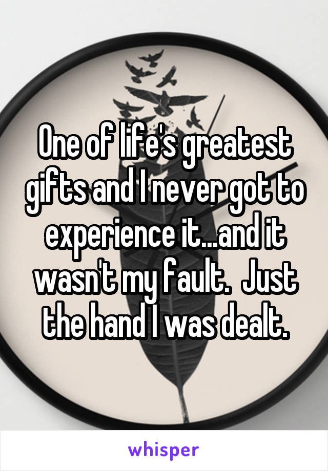 One of life's greatest gifts and I never got to experience it...and it wasn't my fault.  Just the hand I was dealt.