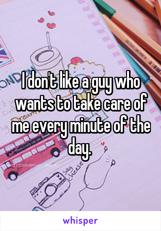 I don't like a guy who wants to take care of me every minute of the day. 