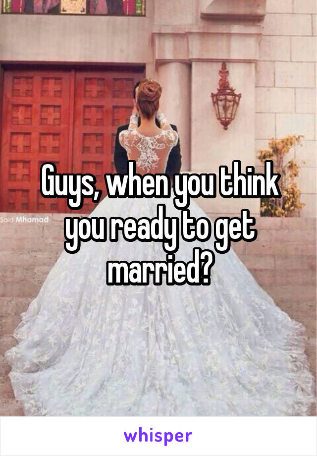 Guys, when you think you ready to get married?