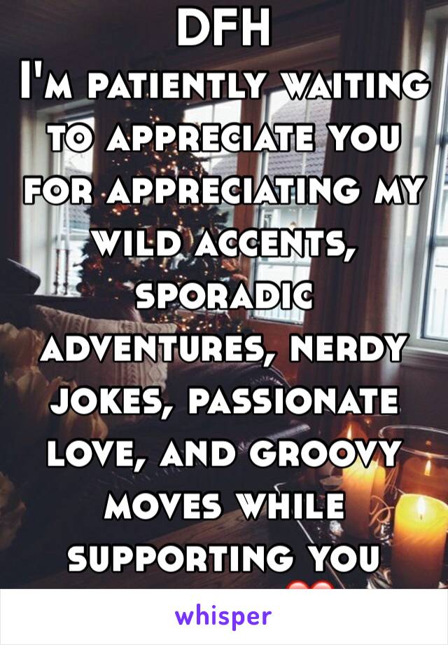 DFH
I'm patiently waiting to appreciate you for appreciating my wild accents, sporadic adventures, nerdy jokes, passionate love, and groovy moves while supporting you fiercely ❤️