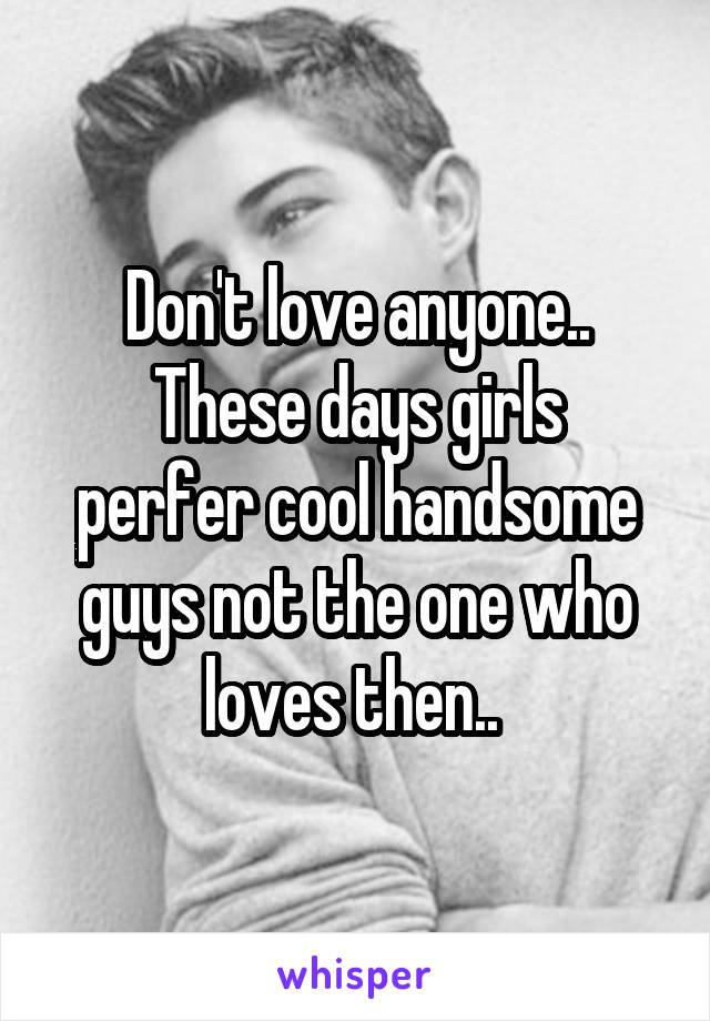 Don't love anyone..
These days girls perfer cool handsome guys not the one who loves then.. 