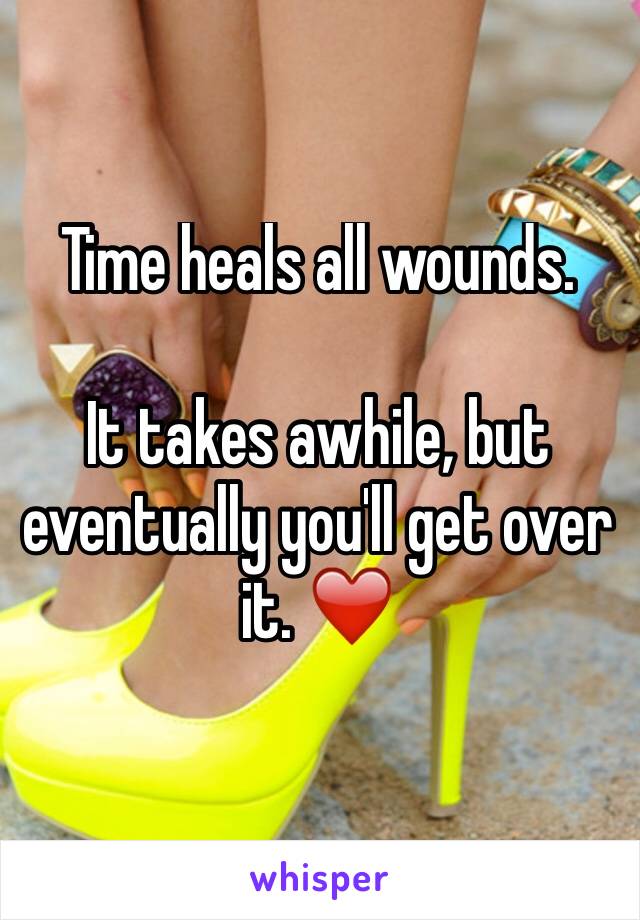 Time heals all wounds. 

It takes awhile, but eventually you'll get over it. ❤️