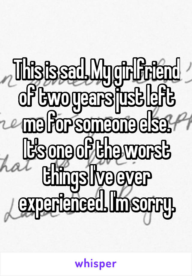 This is sad. My girlfriend of two years just left me for someone else. It's one of the worst things I've ever experienced. I'm sorry.