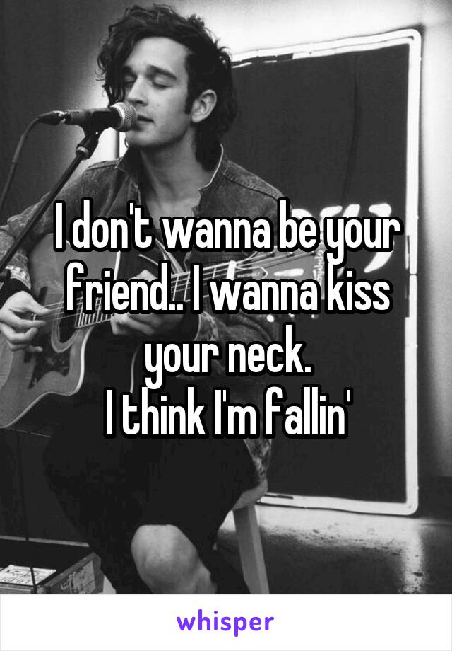 I don't wanna be your friend.. I wanna kiss your neck.
I think I'm fallin'