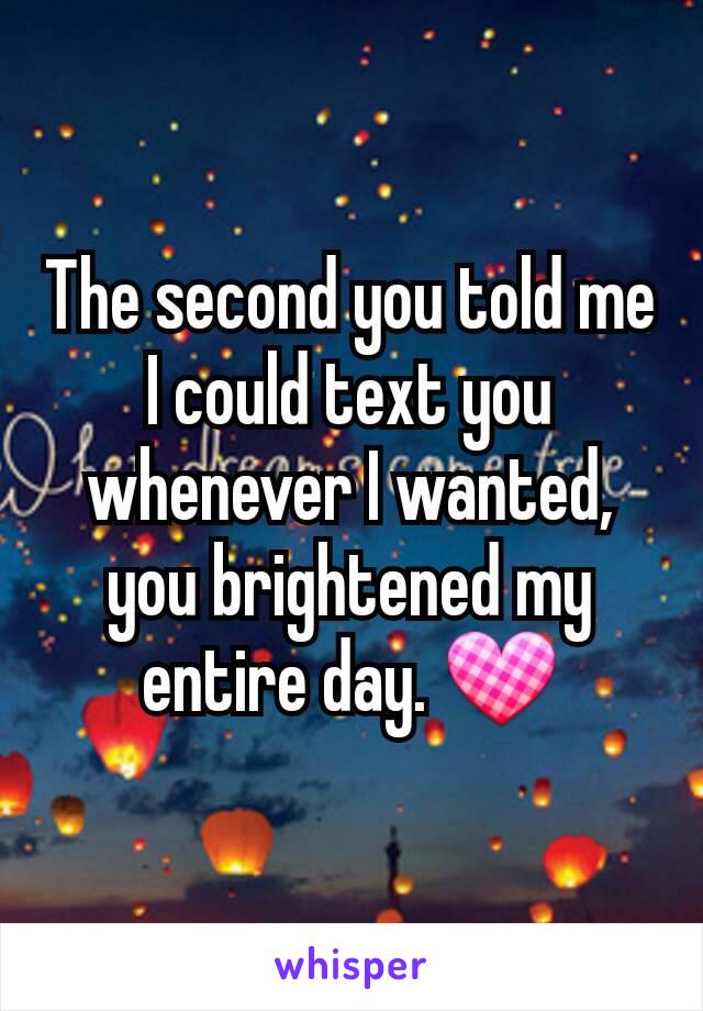 The second you told me I could text you whenever I wanted, you brightened my entire day. 💟