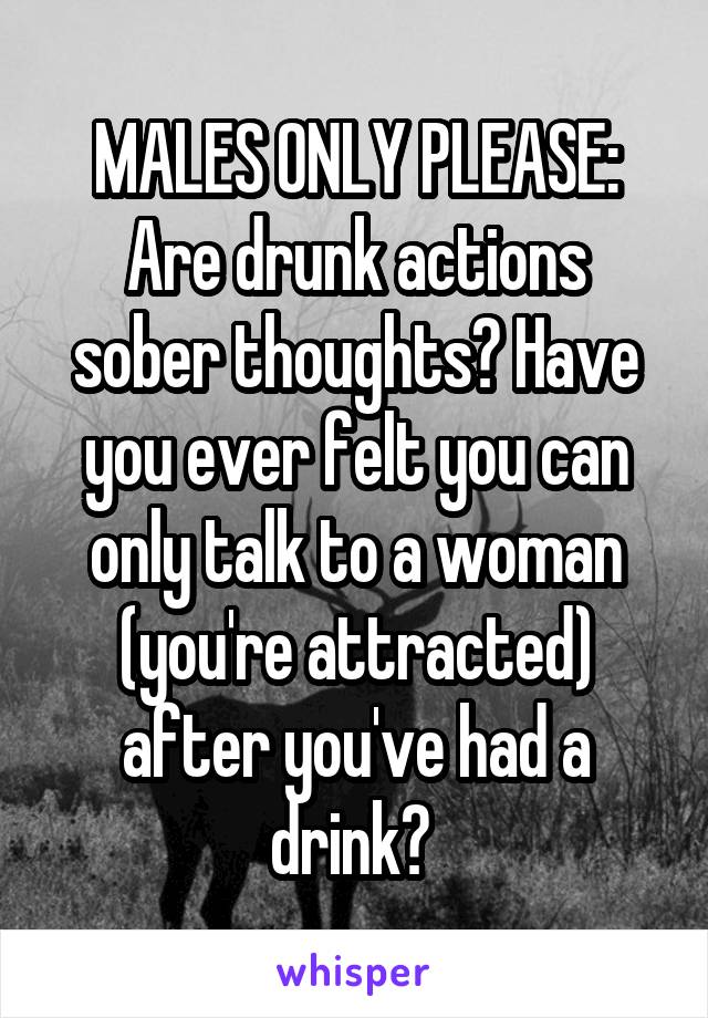 MALES ONLY PLEASE:
Are drunk actions sober thoughts? Have you ever felt you can only talk to a woman (you're attracted) after you've had a drink? 