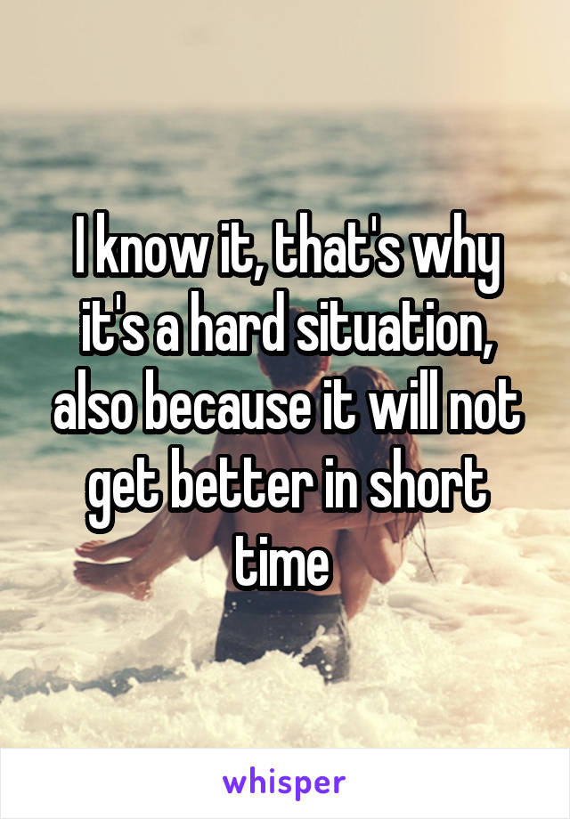 I know it, that's why it's a hard situation, also because it will not get better in short time 