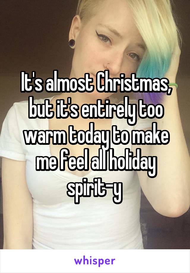 It's almost Christmas, but it's entirely too warm today to make me feel all holiday spirit-y 