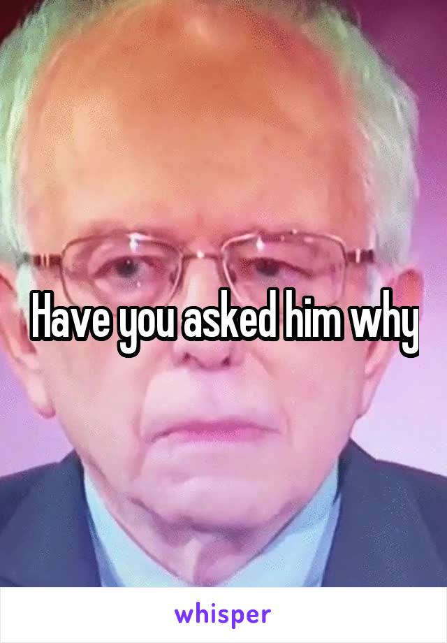 Have you asked him why