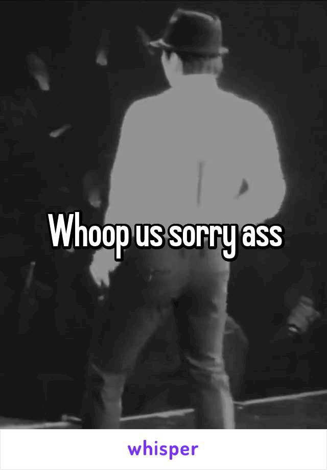 Whoop us sorry ass