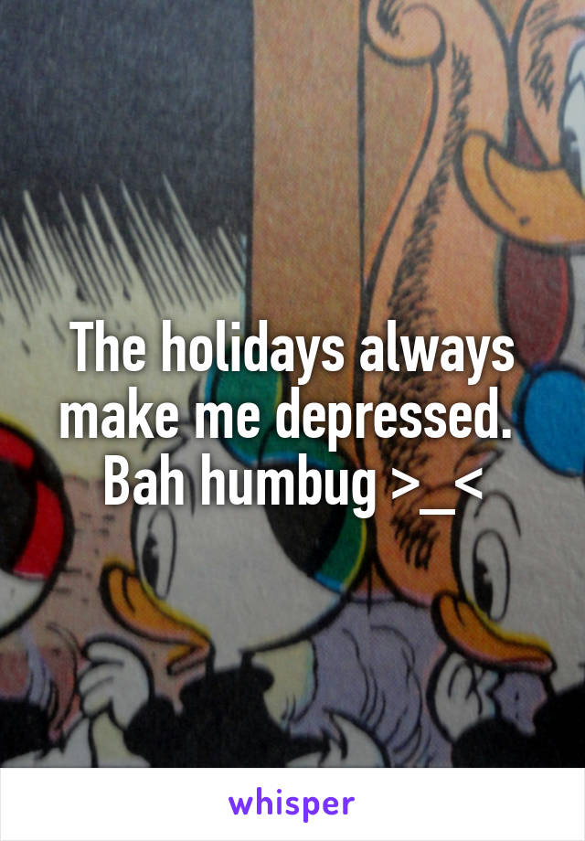 The holidays always make me depressed.  Bah humbug >_<