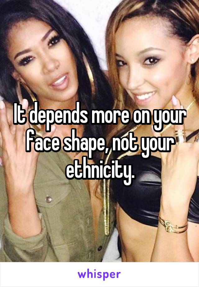 It depends more on your face shape, not your ethnicity.