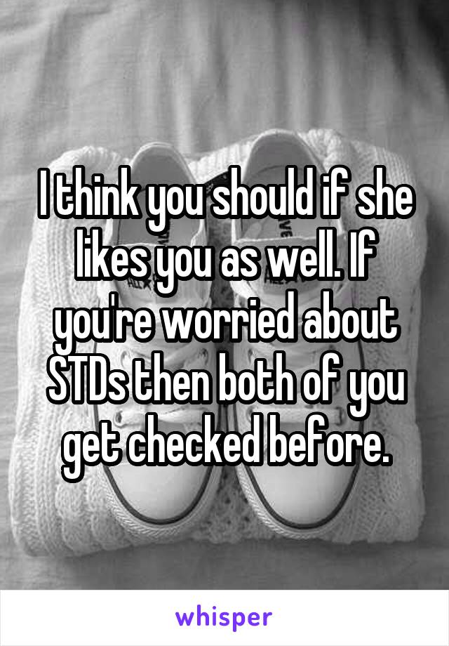 I think you should if she likes you as well. If you're worried about STDs then both of you get checked before.