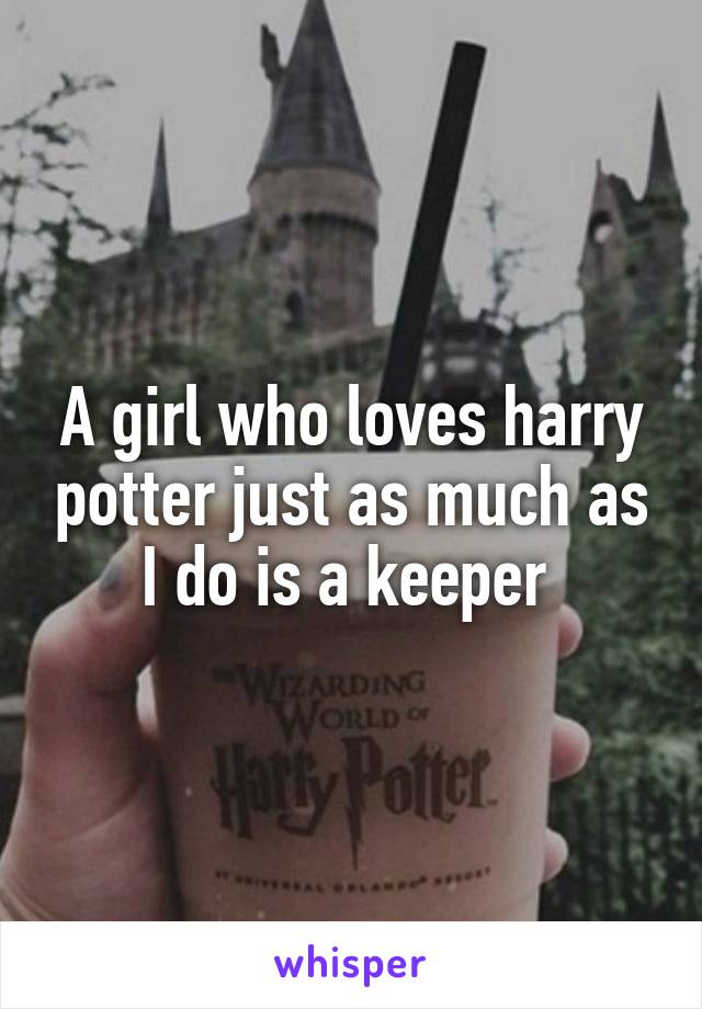 A girl who loves harry potter just as much as I do is a keeper 