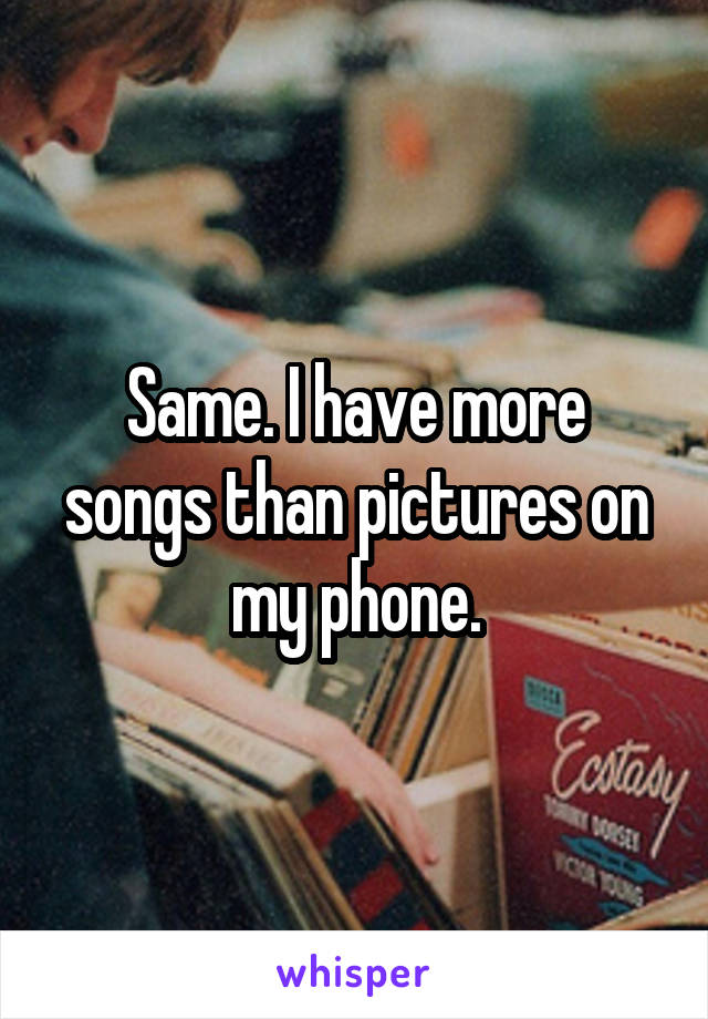 Same. I have more songs than pictures on my phone.