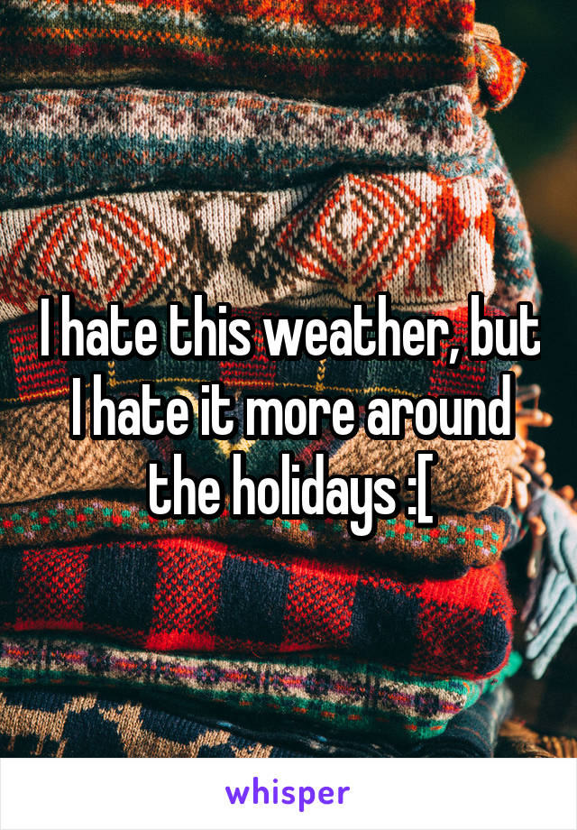 I hate this weather, but I hate it more around the holidays :[