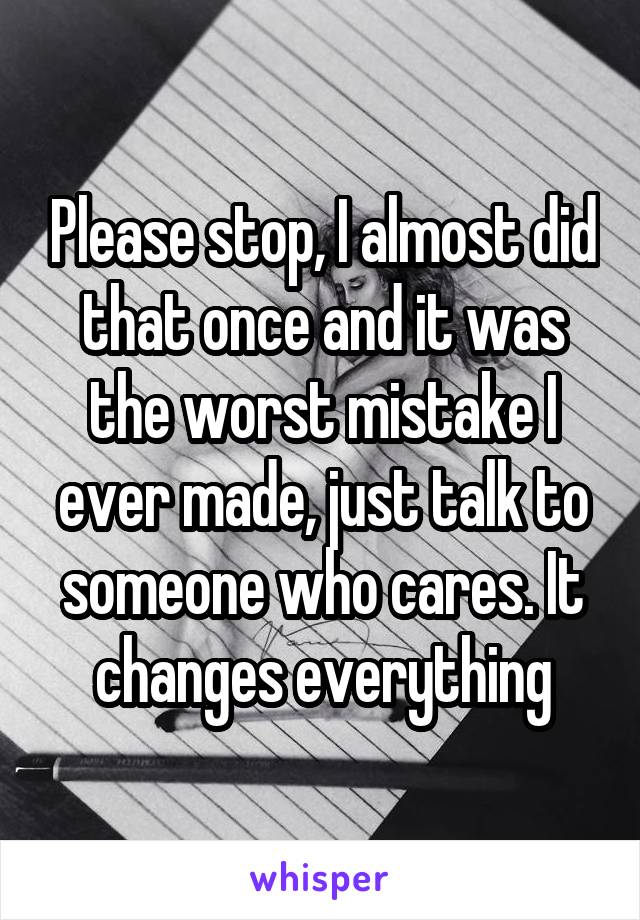 Please stop, I almost did that once and it was the worst mistake I ever made, just talk to someone who cares. It changes everything