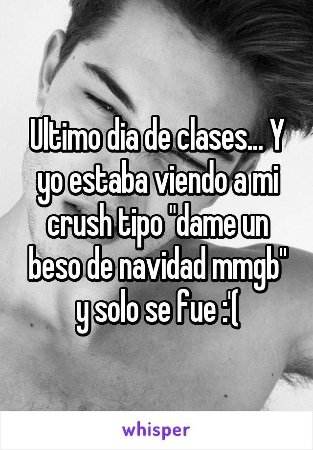 Ultimo dia de clases... Y yo estaba viendo a mi crush tipo "dame un beso de navidad mmgb" y solo se fue :'(