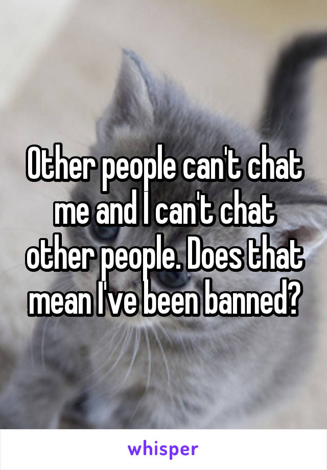 Other people can't chat me and I can't chat other people. Does that mean I've been banned?