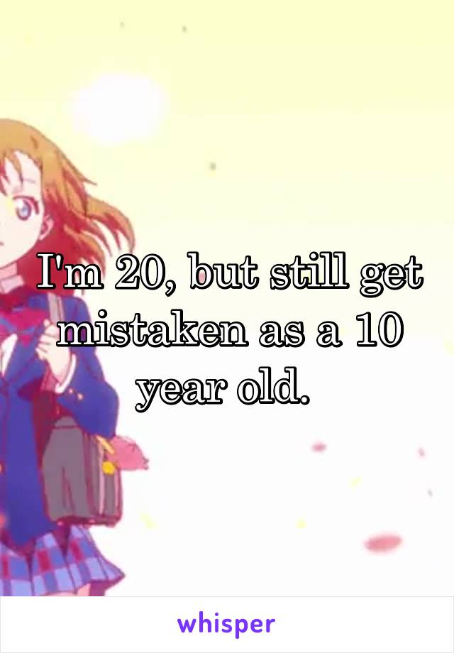 I'm 20, but still get mistaken as a 10 year old. 