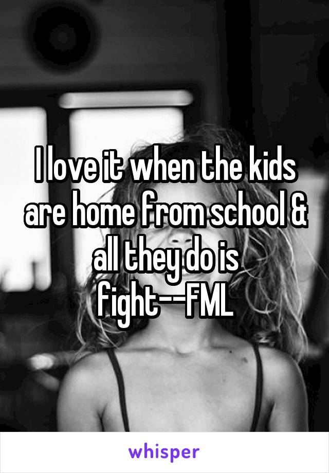 I love it when the kids are home from school & all they do is fight--FML