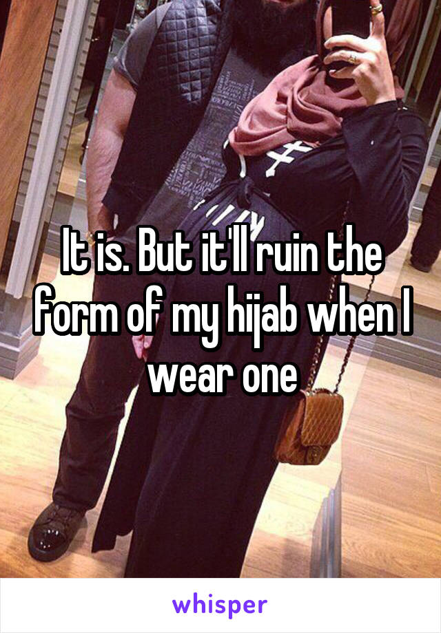 It is. But it'll ruin the form of my hijab when I wear one