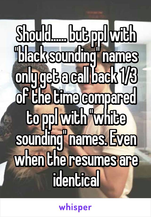 Should...... but ppl with "black sounding" names only get a call back 1/3 of the time compared to ppl with "white sounding" names. Even when the resumes are identical