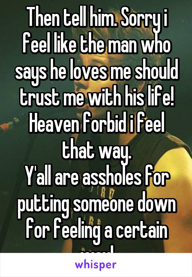 Then tell him. Sorry i feel like the man who says he loves me should trust me with his life! Heaven forbid i feel that way.
Y'all are assholes for putting someone down for feeling a certain way!