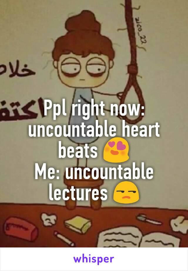 Ppl right now: uncountable heart beats 😍
Me: uncountable lectures 😒