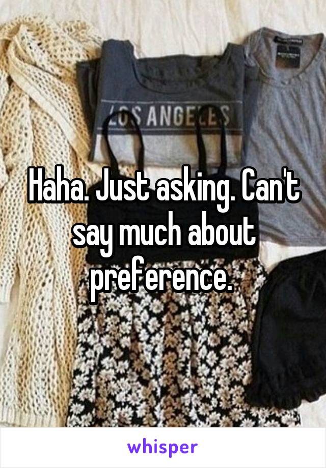 Haha. Just asking. Can't say much about preference. 