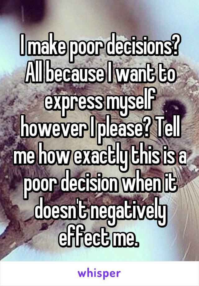 I make poor decisions? All because I want to express myself however I please? Tell me how exactly this is a poor decision when it doesn't negatively effect me. 