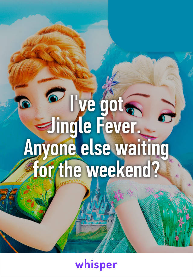 I've got
Jingle Fever. 
Anyone else waiting for the weekend?