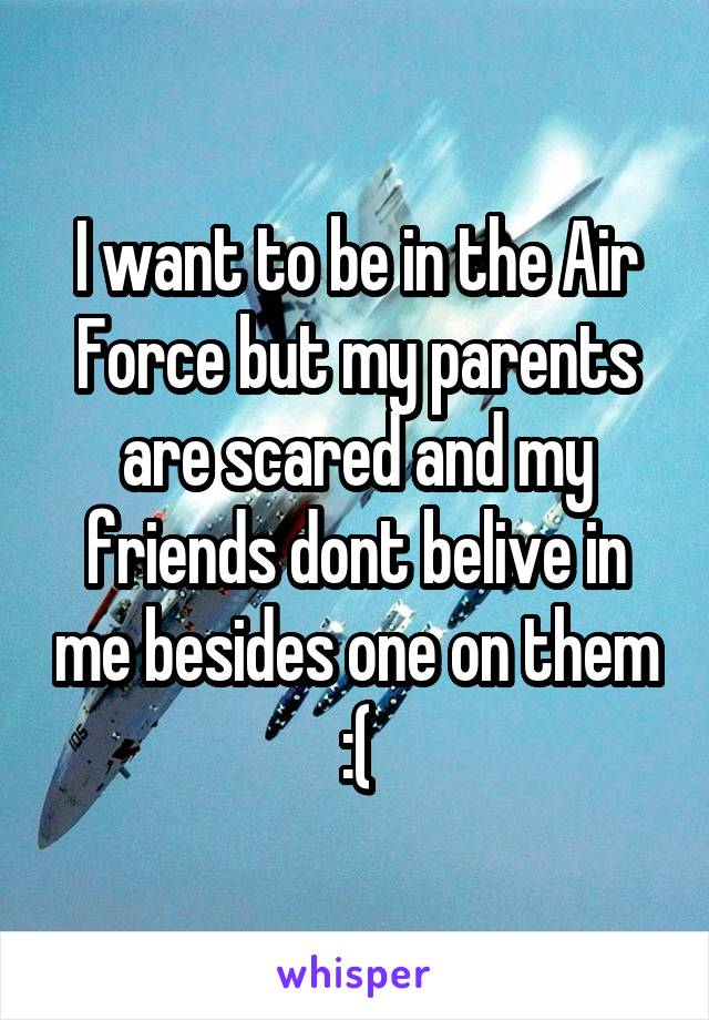 I want to be in the Air Force but my parents are scared and my friends dont belive in me besides one on them :(