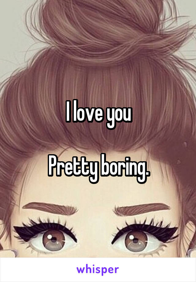 I love you

Pretty boring.