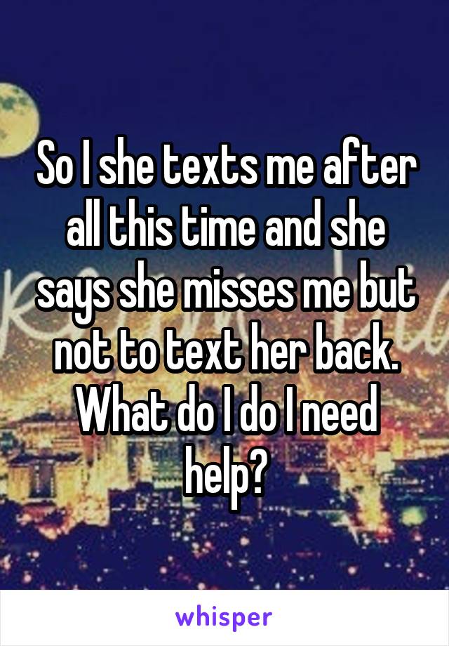 So I she texts me after all this time and she says she misses me but not to text her back. What do I do I need help?