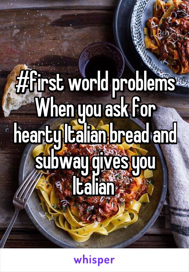 #first world problems
When you ask for hearty Italian bread and subway gives you Italian 