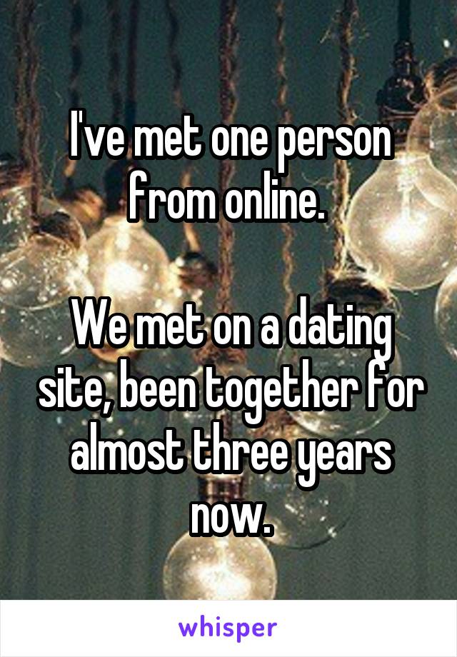 I've met one person from online. 

We met on a dating site, been together for almost three years now.